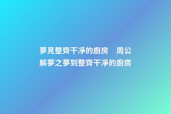 夢見整齊干凈的廚房　周公解夢之夢到整齊干凈的廚房